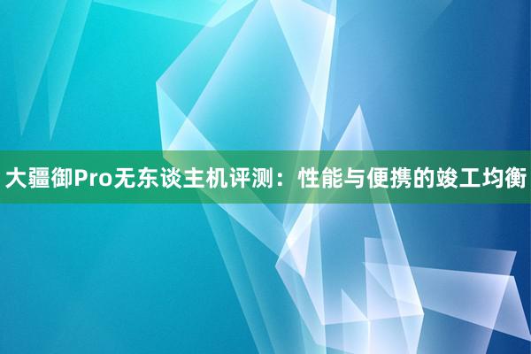 大疆御Pro无东谈主机评测：性能与便携的竣工均衡